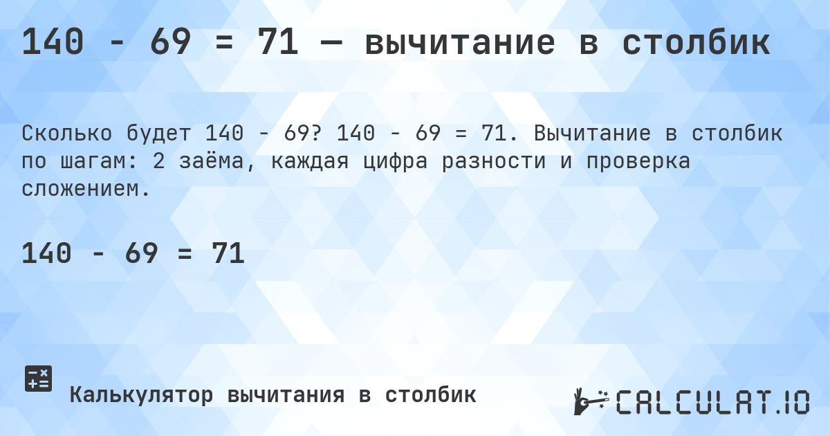 140 − 69 = 71 — вычитание в столбик. 140 − 69 = 71. Вычитание в столбик по шагам: 2 заёма, каждая цифра разности и проверка сложением.