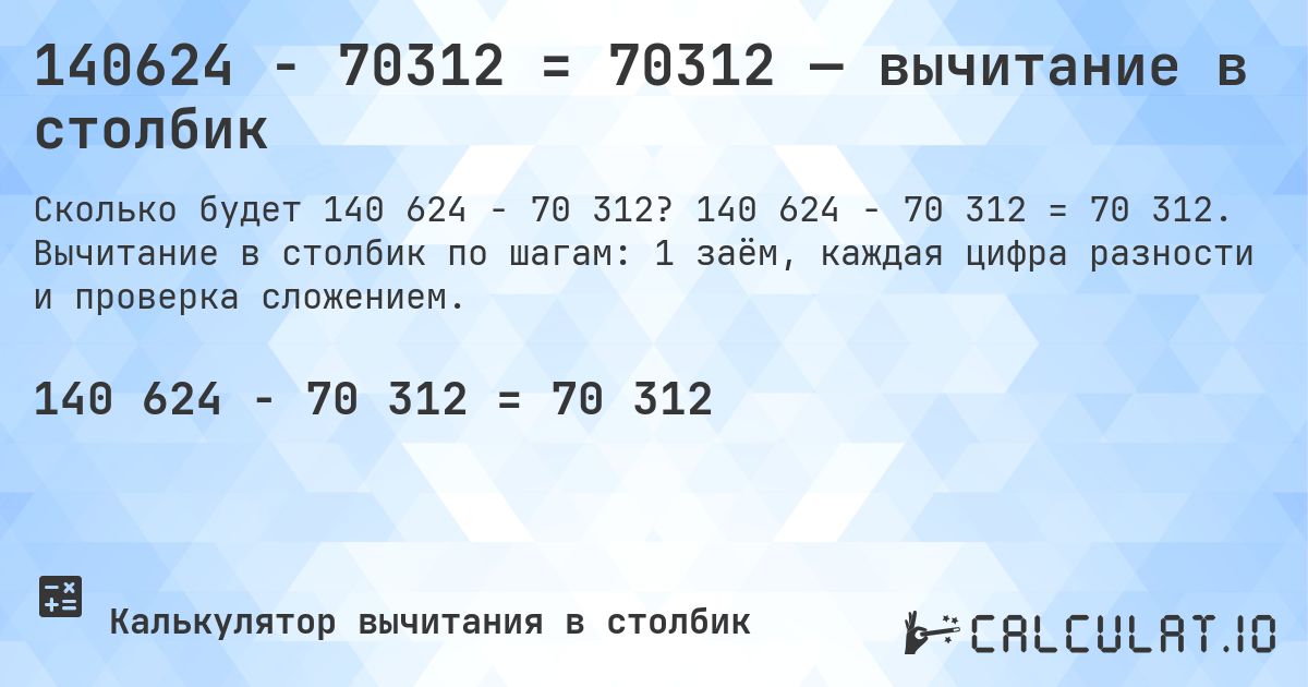140624 − 70312 = 70312 — вычитание в столбик. 140 624 − 70 312 = 70 312. Вычитание в столбик по шагам: 1 заём, каждая цифра разности и проверка сложением.