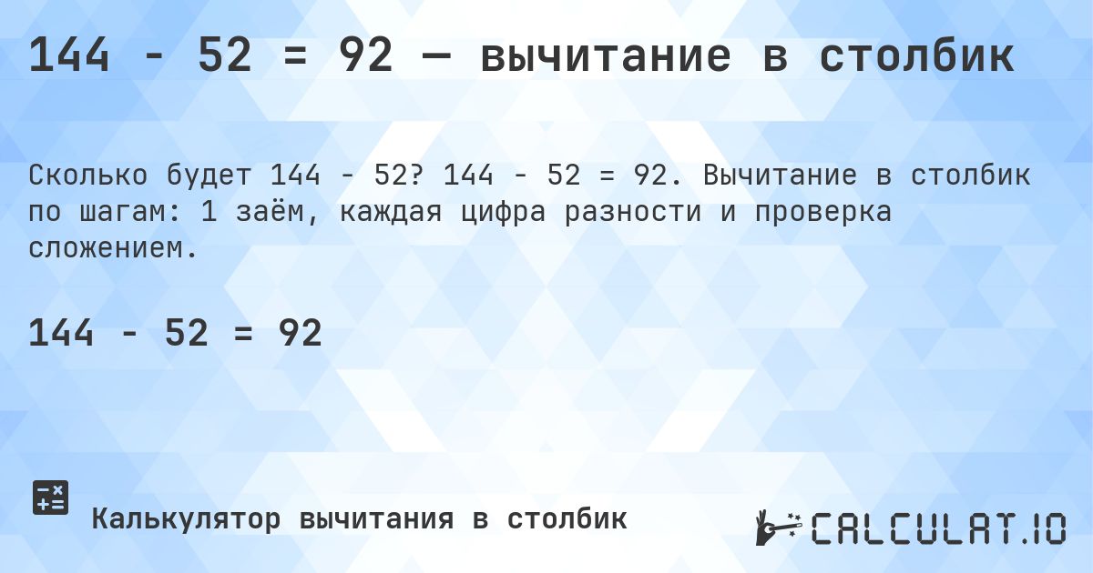 144 − 52 = 92 — вычитание в столбик. 144 − 52 = 92. Вычитание в столбик по шагам: 1 заём, каждая цифра разности и проверка сложением.