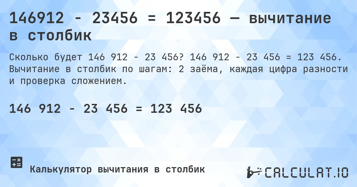 146912 − 23456 = 123456 — вычитание в столбик. 146 912 − 23 456 = 123 456. Вычитание в столбик по шагам: 2 заёма, каждая цифра разности и проверка сложением.