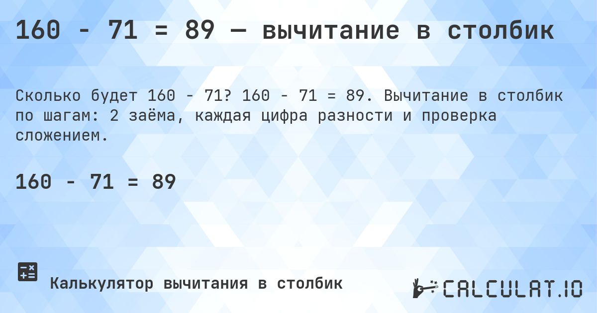 160 − 71 = 89 — вычитание в столбик. 160 − 71 = 89. Вычитание в столбик по шагам: 2 заёма, каждая цифра разности и проверка сложением.