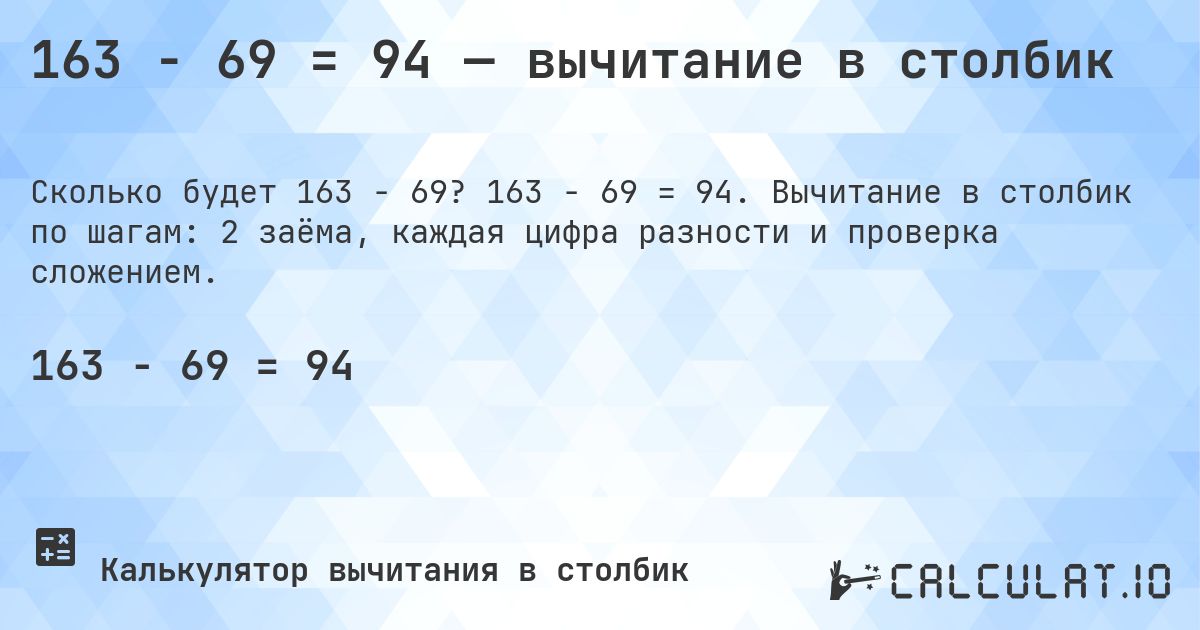 163 − 69 = 94 — вычитание в столбик. 163 − 69 = 94. Вычитание в столбик по шагам: 2 заёма, каждая цифра разности и проверка сложением.
