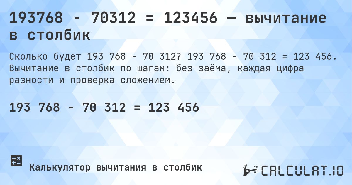 193768 − 70312 = 123456 — вычитание в столбик. 193 768 − 70 312 = 123 456. Вычитание в столбик по шагам: без заёма, каждая цифра разности и проверка сложением.