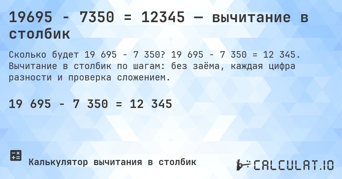 19695 − 7350 = 12345 — вычитание в столбик. 19 695 − 7 350 = 12 345. Вычитание в столбик по шагам: без заёма, каждая цифра разности и проверка сложением.