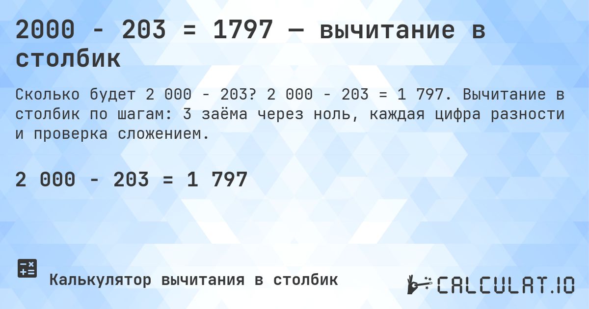 2000 − 203 = 1797 — вычитание в столбик. 2 000 − 203 = 1 797. Вычитание в столбик по шагам: 3 заёма через ноль, каждая цифра разности и проверка сложением.