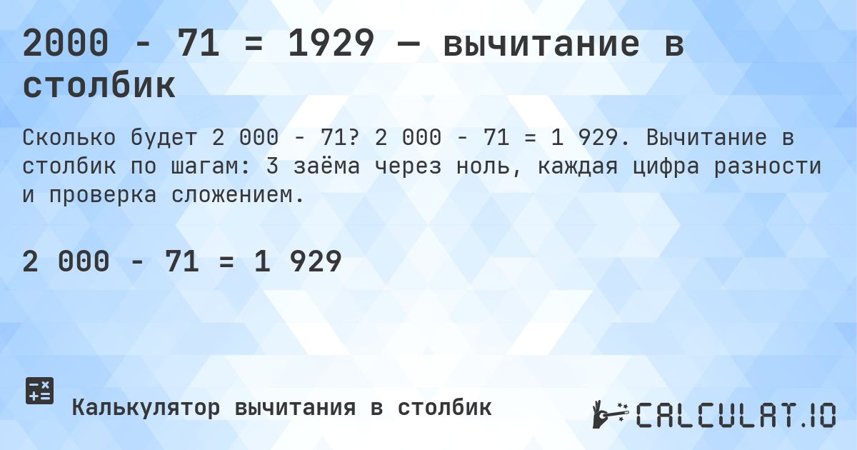 2000 − 71 = 1929 — вычитание в столбик. 2 000 − 71 = 1 929. Вычитание в столбик по шагам: 3 заёма через ноль, каждая цифра разности и проверка сложением.