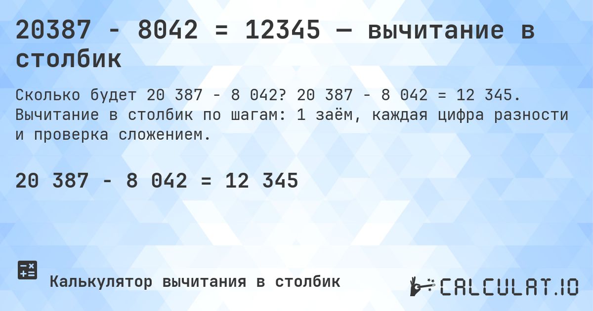 20387 − 8042 = 12345 — вычитание в столбик. 20 387 − 8 042 = 12 345. Вычитание в столбик по шагам: 1 заём, каждая цифра разности и проверка сложением.