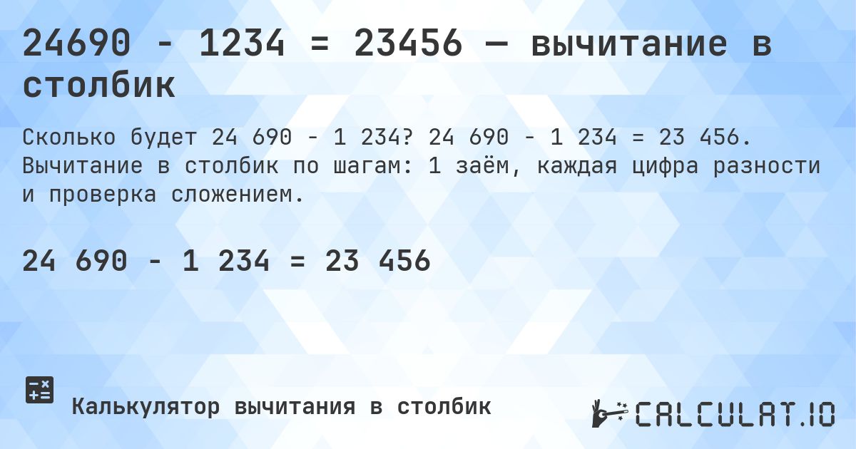 24690 − 1234 = 23456 — вычитание в столбик. 24 690 − 1 234 = 23 456. Вычитание в столбик по шагам: 1 заём, каждая цифра разности и проверка сложением.