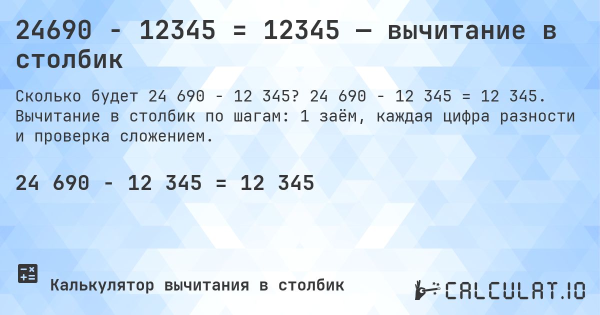 24690 − 12345 = 12345 — вычитание в столбик. 24 690 − 12 345 = 12 345. Вычитание в столбик по шагам: 1 заём, каждая цифра разности и проверка сложением.