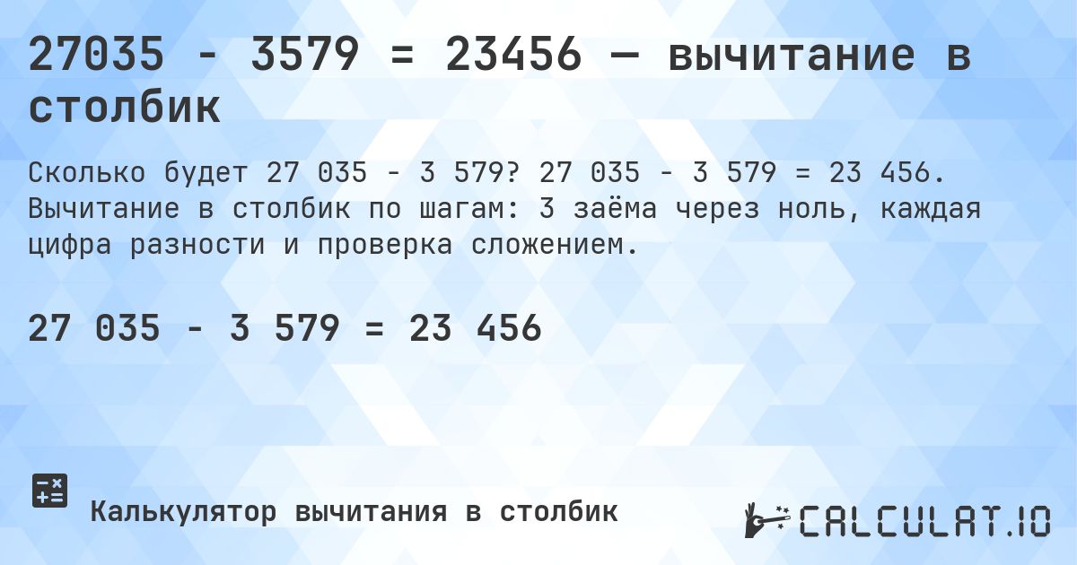 27035 − 3579 = 23456 — вычитание в столбик. 27 035 − 3 579 = 23 456. Вычитание в столбик по шагам: 3 заёма через ноль, каждая цифра разности и проверка сложением.