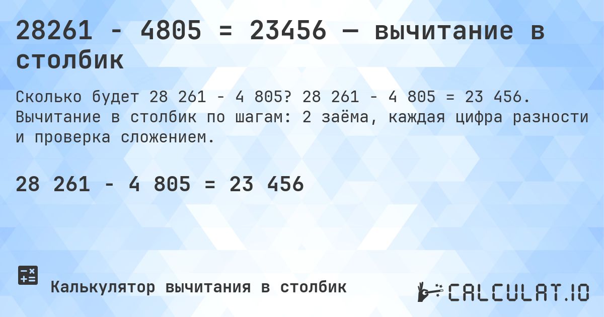 28261 − 4805 = 23456 — вычитание в столбик. 28 261 − 4 805 = 23 456. Вычитание в столбик по шагам: 2 заёма, каждая цифра разности и проверка сложением.