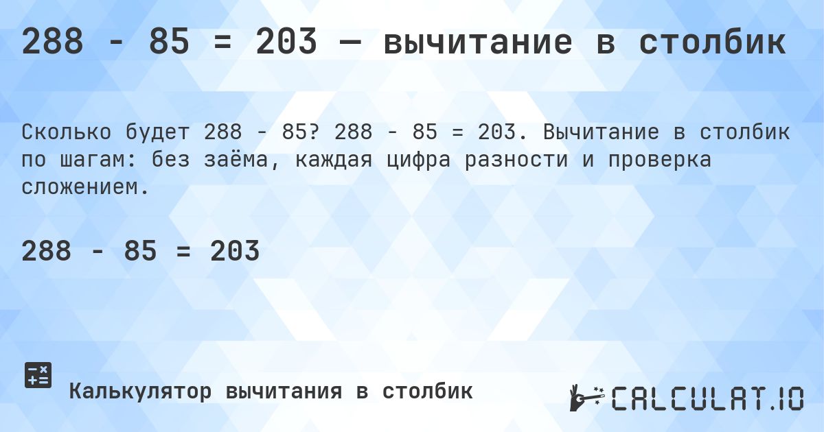 288 − 85 = 203 — вычитание в столбик. 288 − 85 = 203. Вычитание в столбик по шагам: без заёма, каждая цифра разности и проверка сложением.