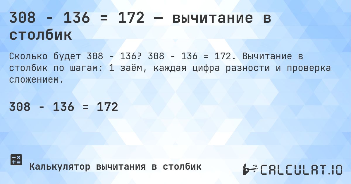 308 − 136 = 172 — вычитание в столбик. 308 − 136 = 172. Вычитание в столбик по шагам: 1 заём, каждая цифра разности и проверка сложением.