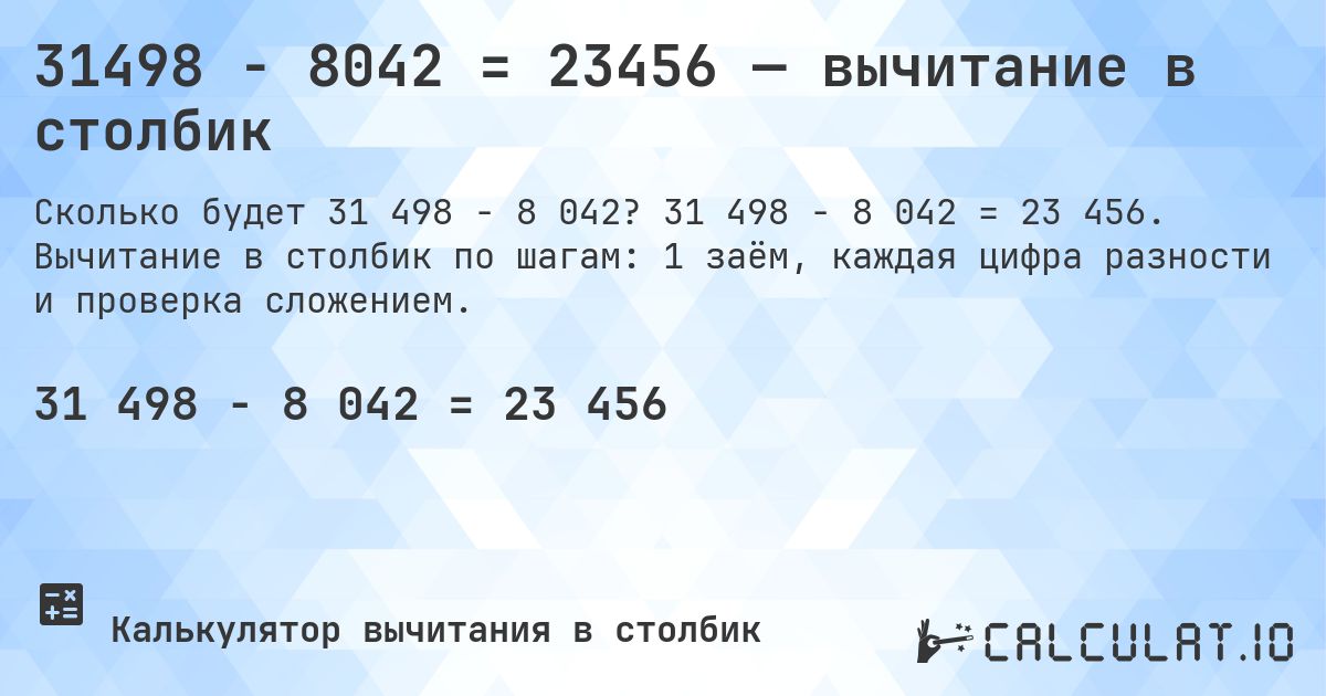 31498 − 8042 = 23456 — вычитание в столбик. 31 498 − 8 042 = 23 456. Вычитание в столбик по шагам: 1 заём, каждая цифра разности и проверка сложением.