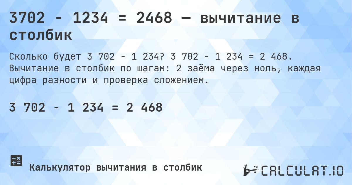 3702 − 1234 = 2468 — вычитание в столбик. 3 702 − 1 234 = 2 468. Вычитание в столбик по шагам: 2 заёма через ноль, каждая цифра разности и проверка сложением.