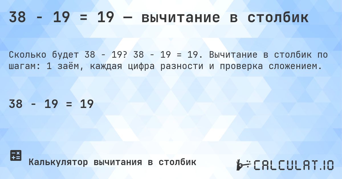 38 − 19 = 19 — вычитание в столбик. 38 − 19 = 19. Вычитание в столбик по шагам: 1 заём, каждая цифра разности и проверка сложением.