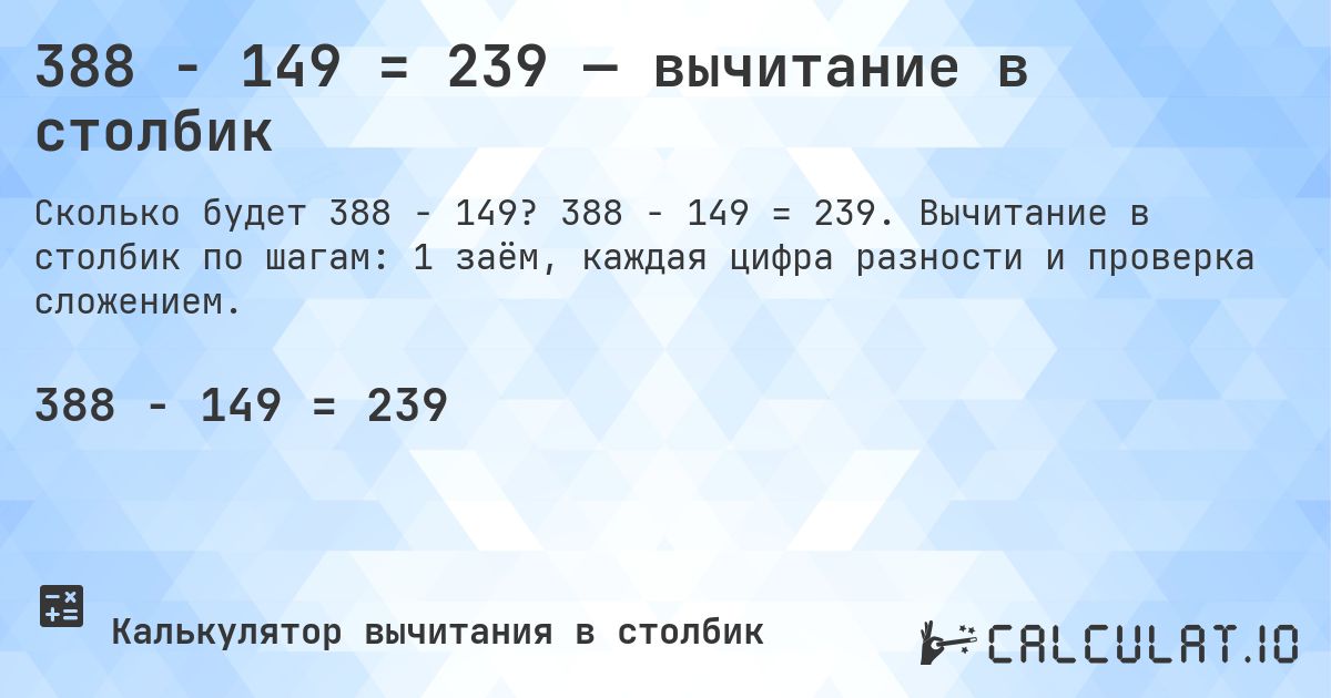 388 − 149 = 239 — вычитание в столбик. 388 − 149 = 239. Вычитание в столбик по шагам: 1 заём, каждая цифра разности и проверка сложением.