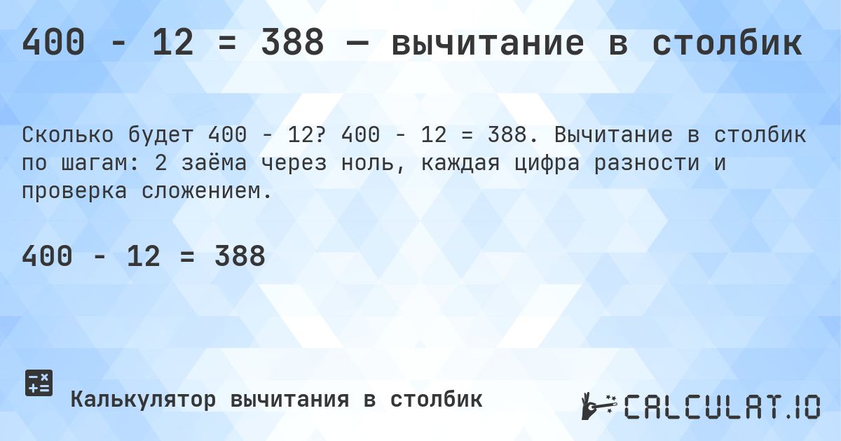 400 − 12 = 388 — вычитание в столбик. 400 − 12 = 388. Вычитание в столбик по шагам: 2 заёма через ноль, каждая цифра разности и проверка сложением.