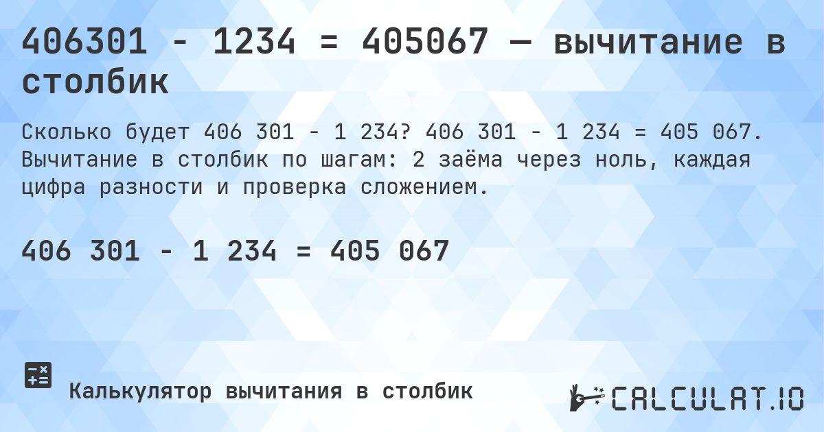 406301 − 1234 = 405067 — вычитание в столбик. 406 301 − 1 234 = 405 067. Вычитание в столбик по шагам: 2 заёма через ноль, каждая цифра разности и проверка сложением.