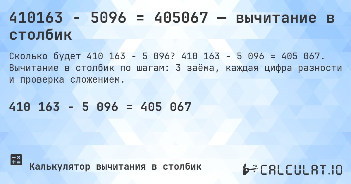410163 − 5096 = 405067 — вычитание в столбик. 410 163 − 5 096 = 405 067. Вычитание в столбик по шагам: 3 заёма, каждая цифра разности и проверка сложением.