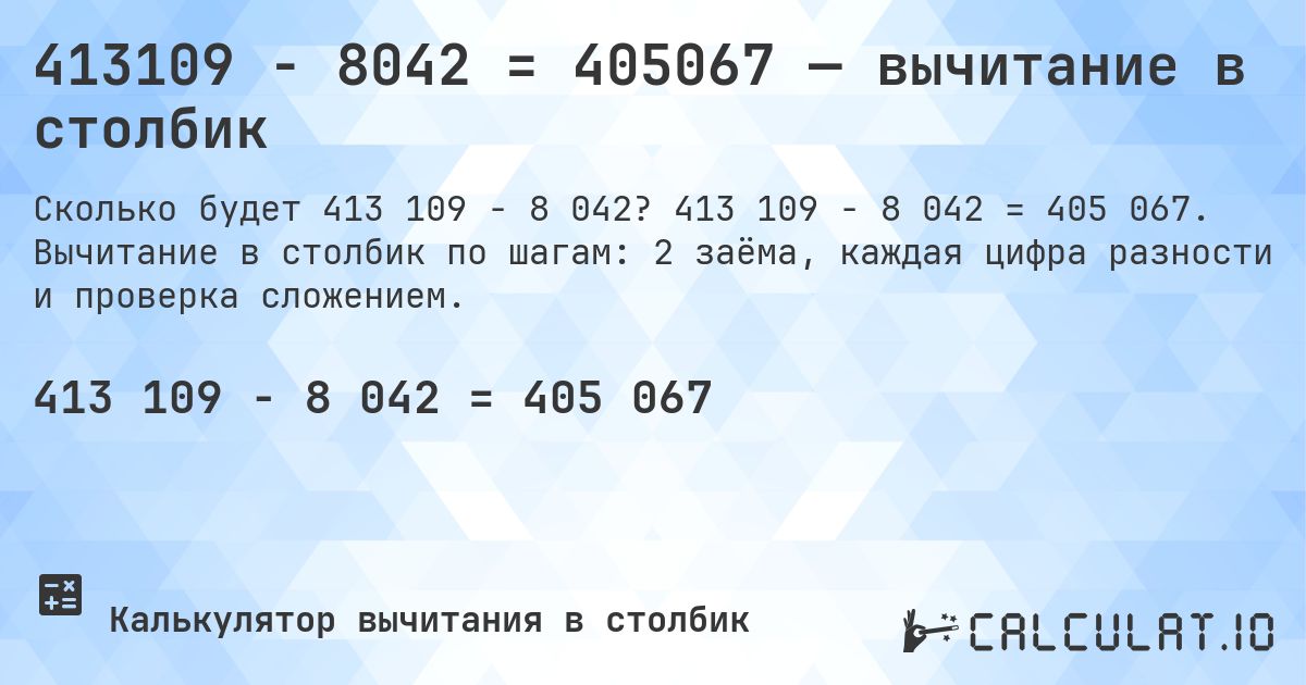 413109 − 8042 = 405067 — вычитание в столбик. 413 109 − 8 042 = 405 067. Вычитание в столбик по шагам: 2 заёма, каждая цифра разности и проверка сложением.