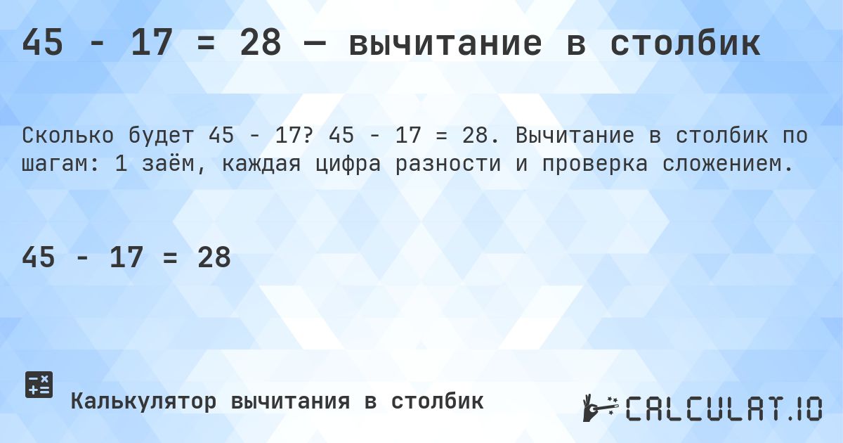 45 − 17 = 28 — вычитание в столбик. 45 − 17 = 28. Вычитание в столбик по шагам: 1 заём, каждая цифра разности и проверка сложением.