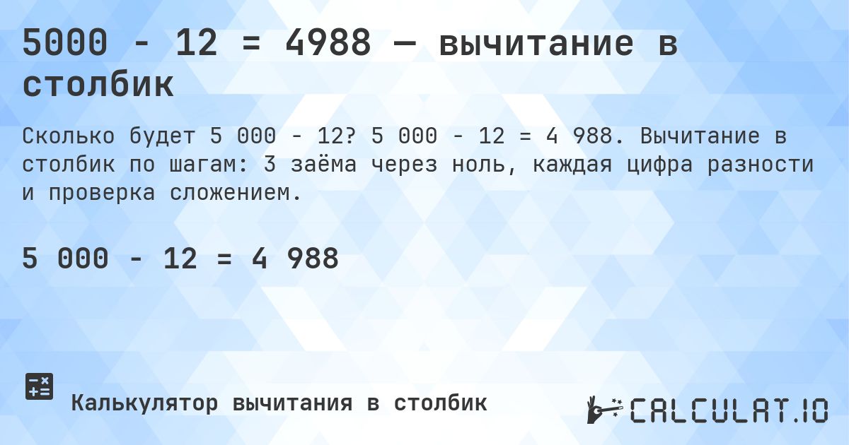 5000 − 12 = 4988 — вычитание в столбик. 5 000 − 12 = 4 988. Вычитание в столбик по шагам: 3 заёма через ноль, каждая цифра разности и проверка сложением.