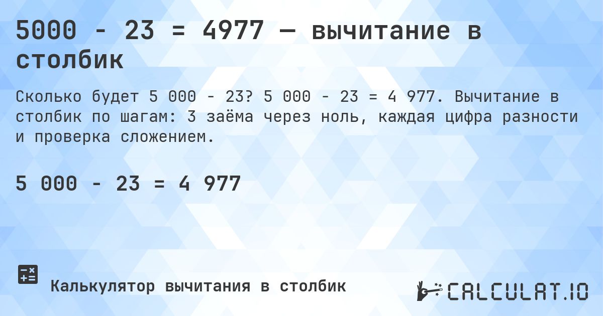5000 − 23 = 4977 — вычитание в столбик. 5 000 − 23 = 4 977. Вычитание в столбик по шагам: 3 заёма через ноль, каждая цифра разности и проверка сложением.