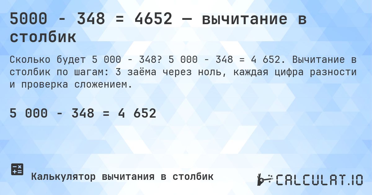 5000 − 348 = 4652 — вычитание в столбик. 5 000 − 348 = 4 652. Вычитание в столбик по шагам: 3 заёма через ноль, каждая цифра разности и проверка сложением.