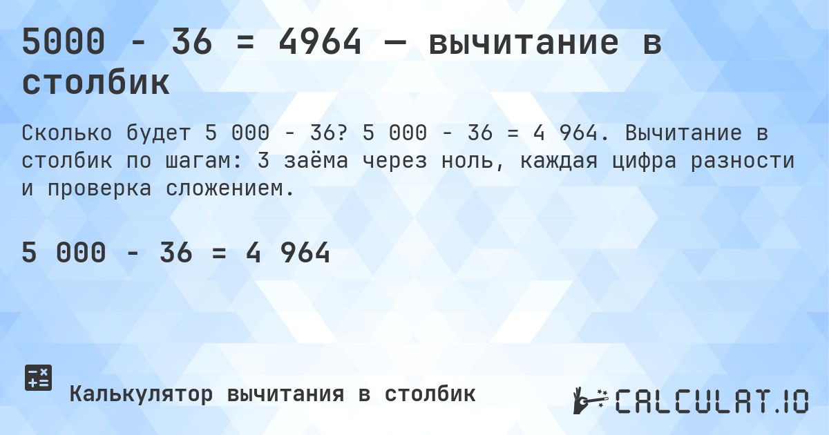 5000 − 36 = 4964 — вычитание в столбик. 5 000 − 36 = 4 964. Вычитание в столбик по шагам: 3 заёма через ноль, каждая цифра разности и проверка сложением.