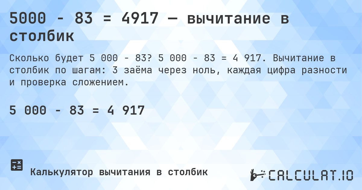 5000 − 83 = 4917 — вычитание в столбик. 5 000 − 83 = 4 917. Вычитание в столбик по шагам: 3 заёма через ноль, каждая цифра разности и проверка сложением.
