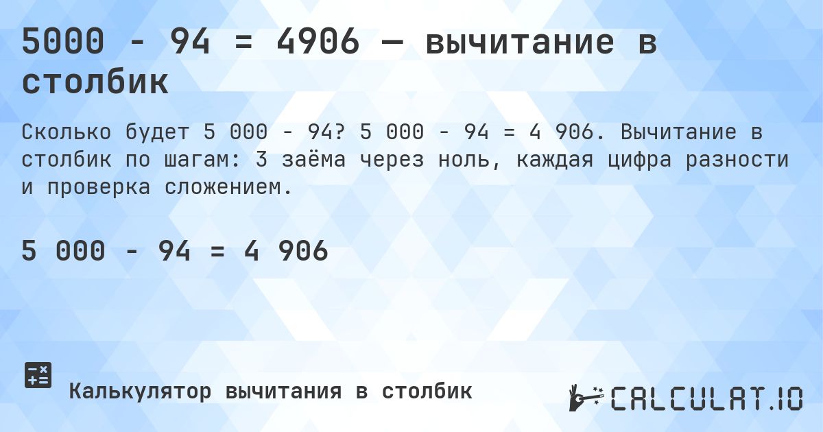 5000 − 94 = 4906 — вычитание в столбик. 5 000 − 94 = 4 906. Вычитание в столбик по шагам: 3 заёма через ноль, каждая цифра разности и проверка сложением.