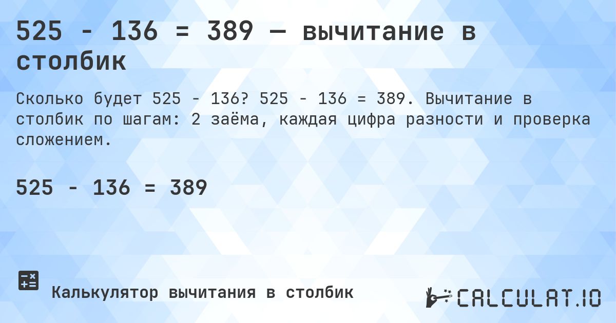 525 − 136 = 389 — вычитание в столбик. 525 − 136 = 389. Вычитание в столбик по шагам: 2 заёма, каждая цифра разности и проверка сложением.