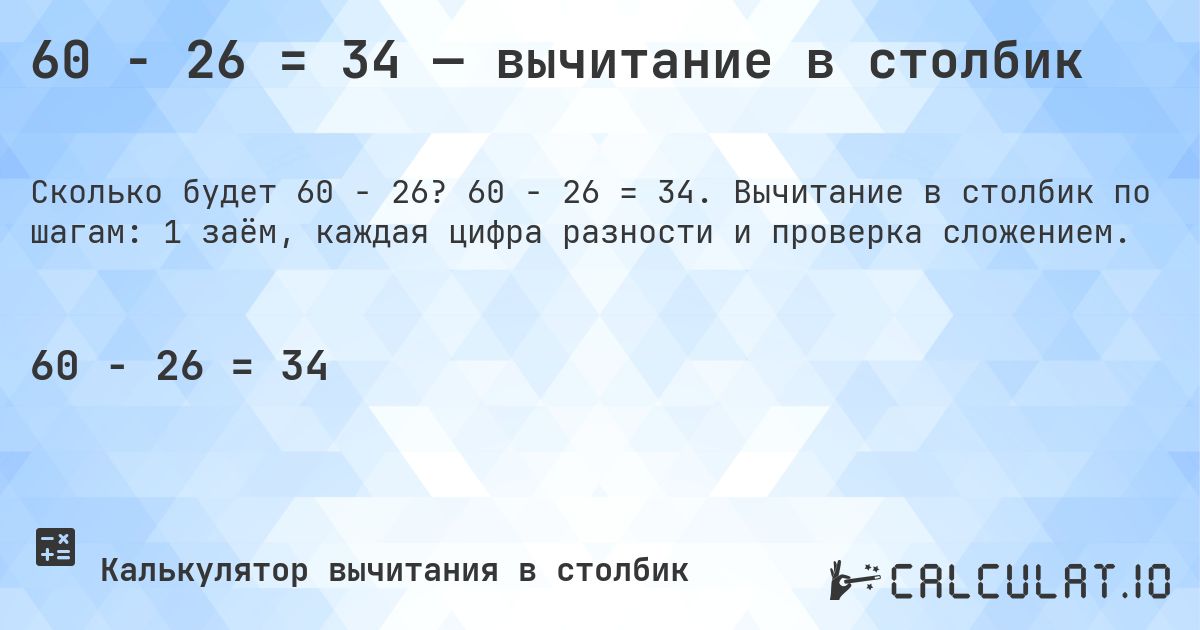 60 − 26 = 34 — вычитание в столбик. 60 − 26 = 34. Вычитание в столбик по шагам: 1 заём, каждая цифра разности и проверка сложением.