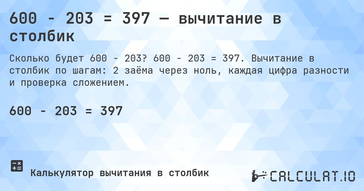 600 − 203 = 397 — вычитание в столбик. 600 − 203 = 397. Вычитание в столбик по шагам: 2 заёма через ноль, каждая цифра разности и проверка сложением.