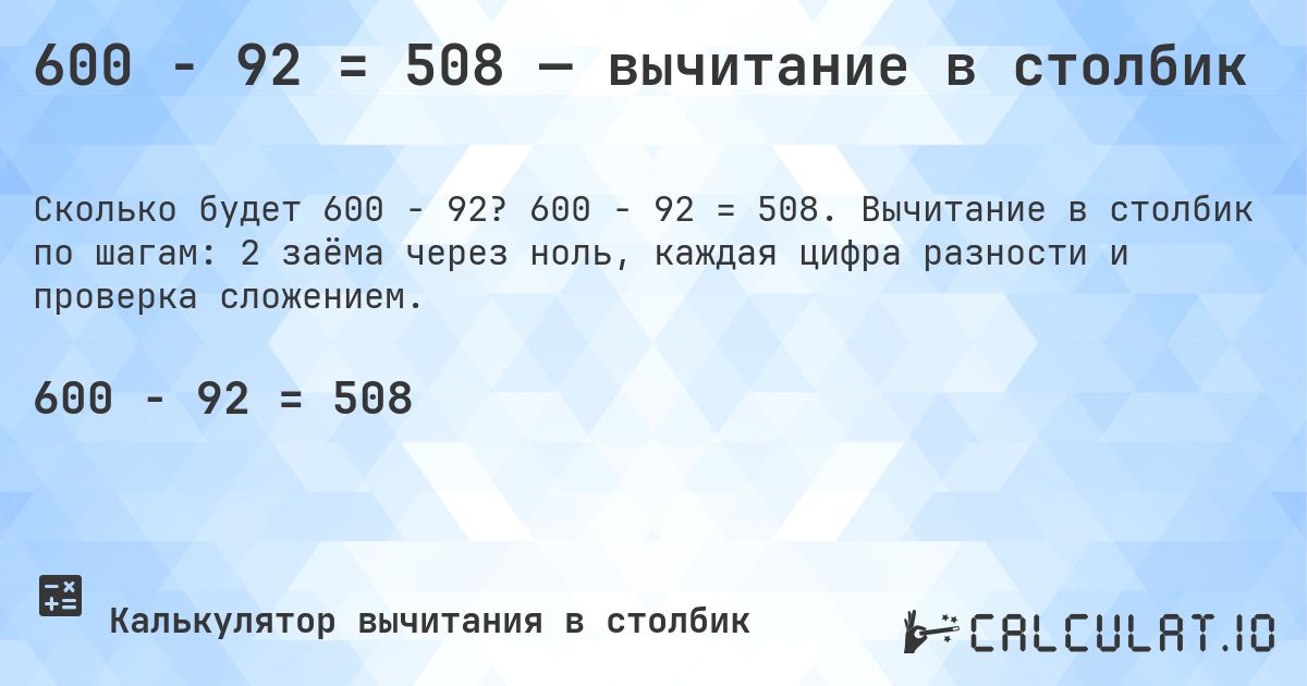 600 − 92 = 508 — вычитание в столбик. 600 − 92 = 508. Вычитание в столбик по шагам: 2 заёма через ноль, каждая цифра разности и проверка сложением.