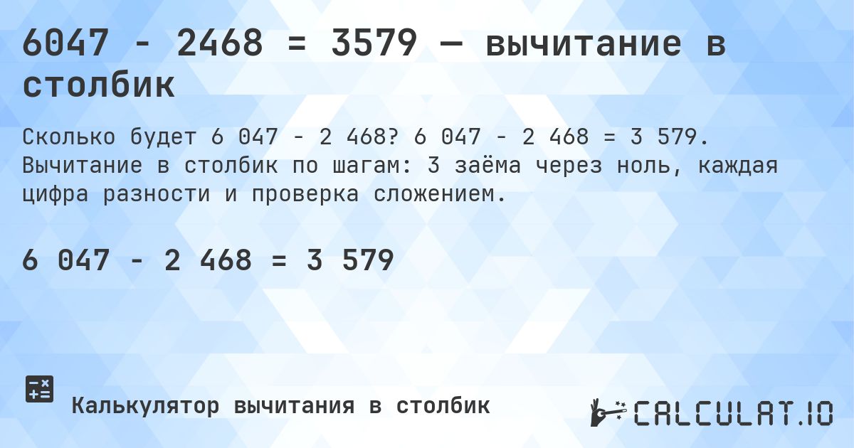 6047 − 2468 = 3579 — вычитание в столбик. 6 047 − 2 468 = 3 579. Вычитание в столбик по шагам: 3 заёма через ноль, каждая цифра разности и проверка сложением.