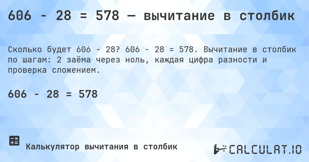 606 − 28 = 578 — вычитание в столбик. 606 − 28 = 578. Вычитание в столбик по шагам: 2 заёма через ноль, каждая цифра разности и проверка сложением.