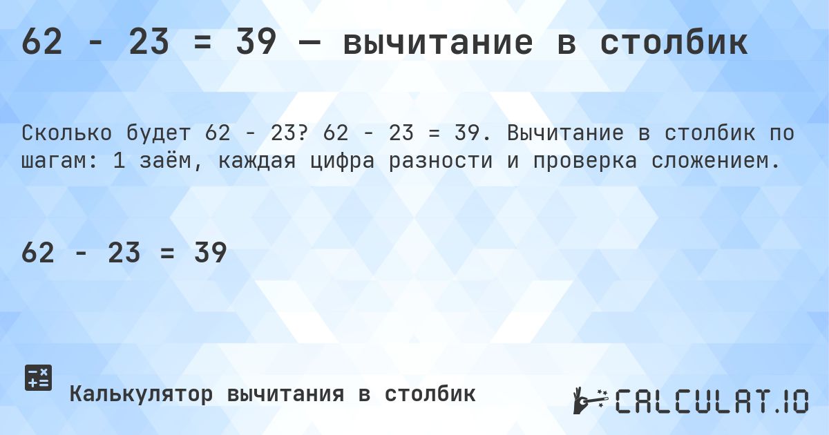 62 − 23 = 39 — вычитание в столбик. 62 − 23 = 39. Вычитание в столбик по шагам: 1 заём, каждая цифра разности и проверка сложением.