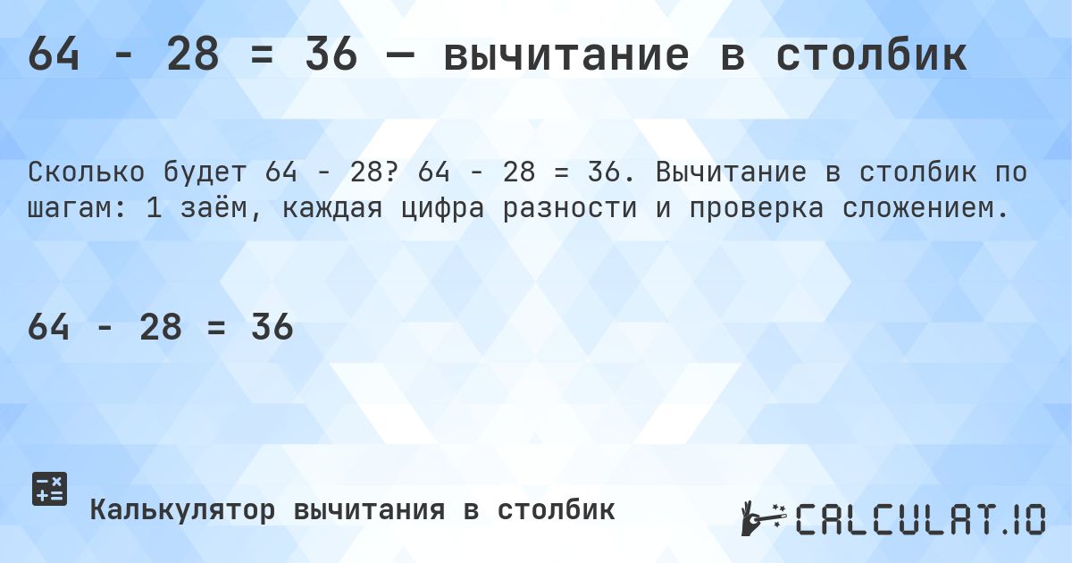 64 − 28 = 36 — вычитание в столбик. 64 − 28 = 36. Вычитание в столбик по шагам: 1 заём, каждая цифра разности и проверка сложением.
