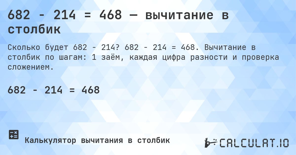 682 − 214 = 468 — вычитание в столбик. 682 − 214 = 468. Вычитание в столбик по шагам: 1 заём, каждая цифра разности и проверка сложением.