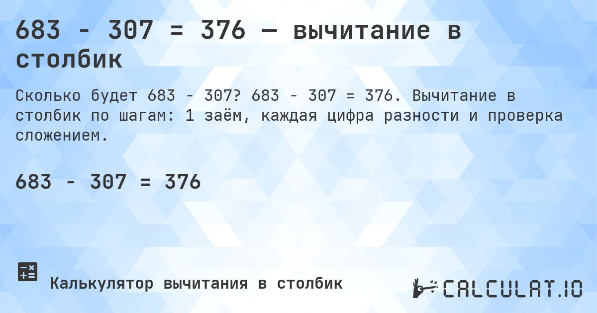 683 − 307 = 376 — вычитание в столбик. 683 − 307 = 376. Вычитание в столбик по шагам: 1 заём, каждая цифра разности и проверка сложением.