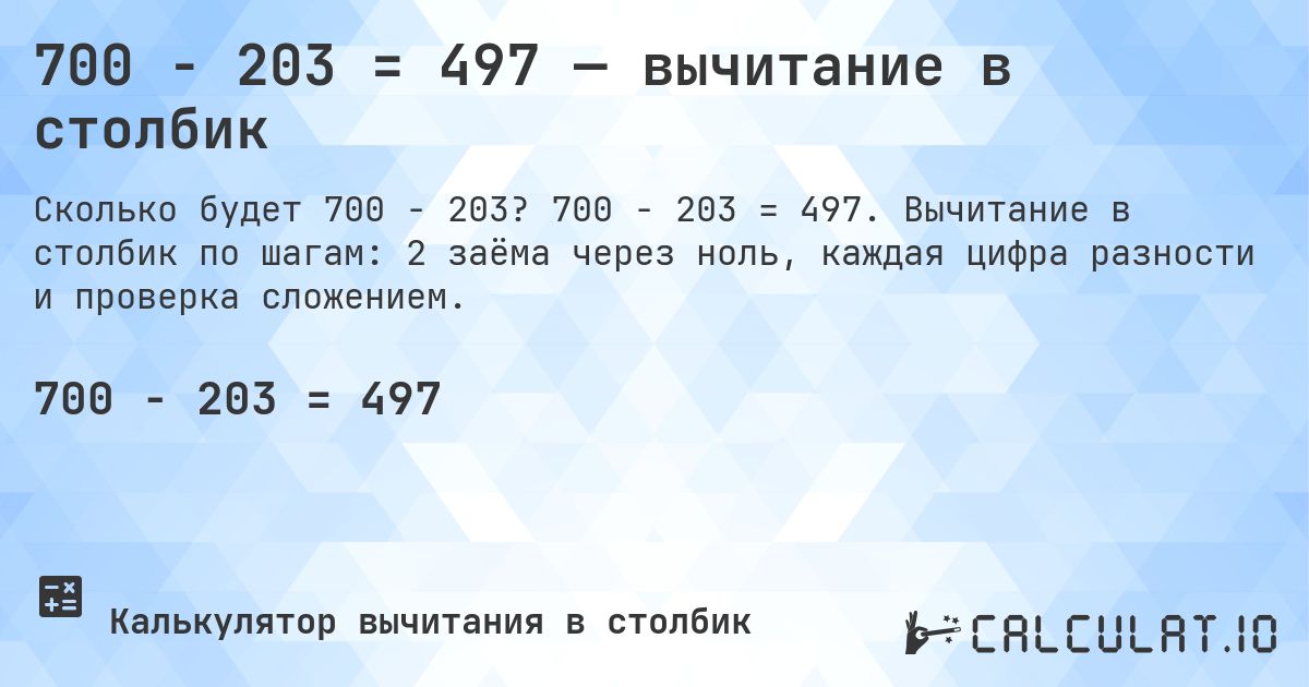 700 − 203 = 497 — вычитание в столбик. 700 − 203 = 497. Вычитание в столбик по шагам: 2 заёма через ноль, каждая цифра разности и проверка сложением.
