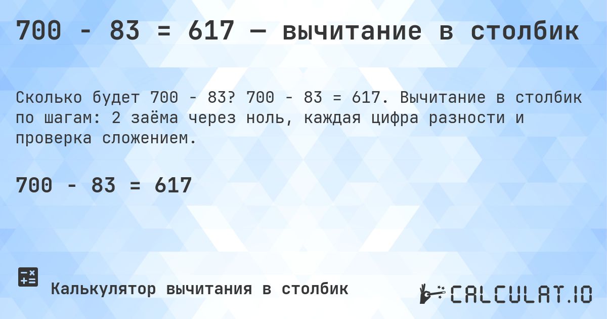 700 − 83 = 617 — вычитание в столбик. 700 − 83 = 617. Вычитание в столбик по шагам: 2 заёма через ноль, каждая цифра разности и проверка сложением.