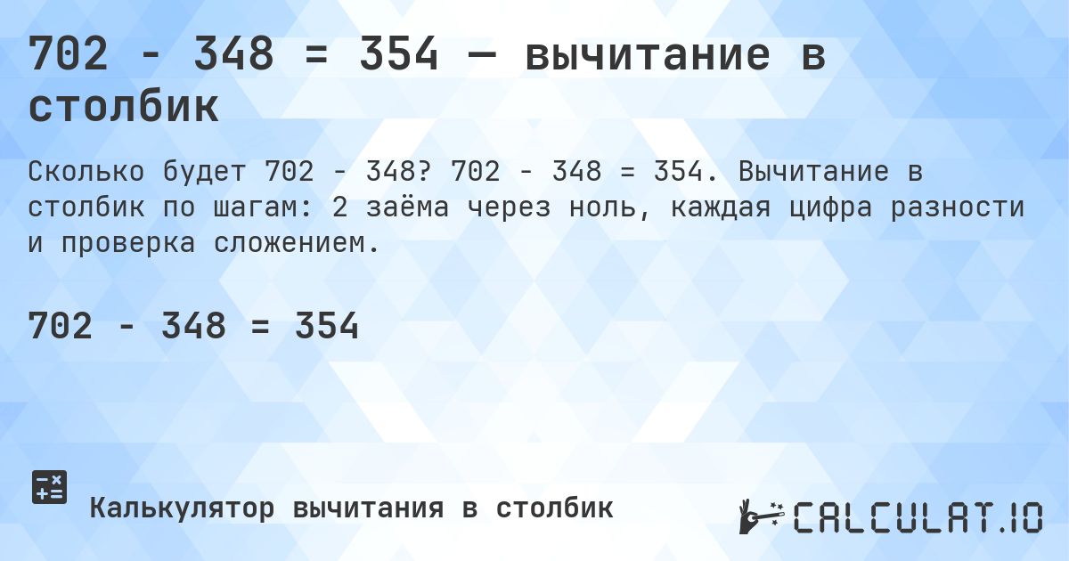 702 − 348 = 354 — вычитание в столбик. 702 − 348 = 354. Вычитание в столбик по шагам: 2 заёма через ноль, каждая цифра разности и проверка сложением.