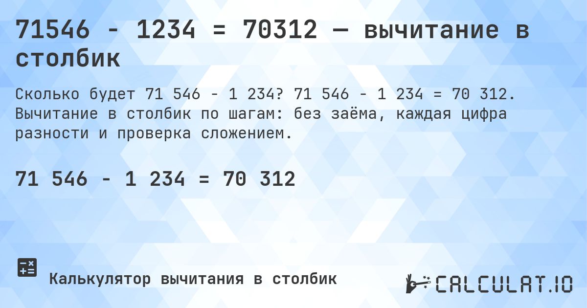 71546 − 1234 = 70312 — вычитание в столбик. 71 546 − 1 234 = 70 312. Вычитание в столбик по шагам: без заёма, каждая цифра разности и проверка сложением.