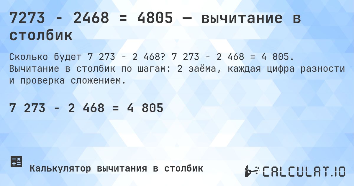 7273 − 2468 = 4805 — вычитание в столбик. 7 273 − 2 468 = 4 805. Вычитание в столбик по шагам: 2 заёма, каждая цифра разности и проверка сложением.