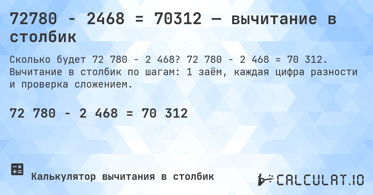 72780 − 2468 = 70312 — вычитание в столбик. 72 780 − 2 468 = 70 312. Вычитание в столбик по шагам: 1 заём, каждая цифра разности и проверка сложением.