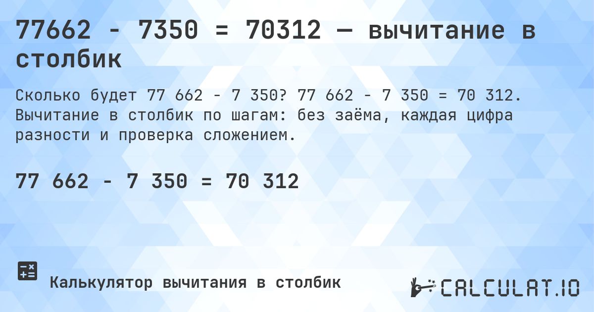 77662 − 7350 = 70312 — вычитание в столбик. 77 662 − 7 350 = 70 312. Вычитание в столбик по шагам: без заёма, каждая цифра разности и проверка сложением.