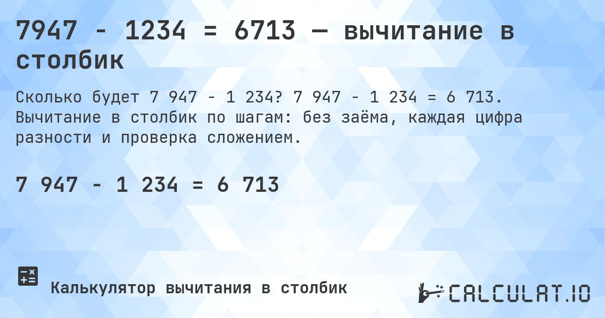 7947 − 1234 = 6713 — вычитание в столбик. 7 947 − 1 234 = 6 713. Вычитание в столбик по шагам: без заёма, каждая цифра разности и проверка сложением.